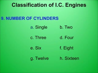 Classification of I.C. Engines
9. NUMBER OF CYLINDERS
a. Single b. Two
c. Three d. Four
e. Six f. Eight
g. Twelve h. Sixteen
 