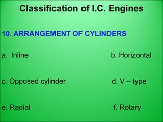 Classification of I.C. Engines
10. ARRANGEMENT OF CYLINDERS
a. Inline b. Horizontal
c. Opposed cylinder d. V – type
e. Radial f. Rotary
 