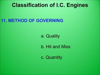 Classification of I.C. Engines
11. METHOD OF GOVERNING
a. Quality
b. Hit and Miss
c. Quantity
 