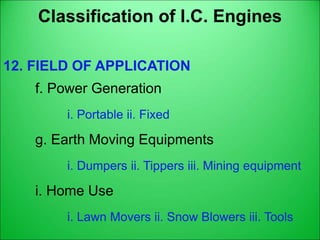 Classification of I.C. Engines
12. FIELD OF APPLICATION
f. Power Generation
i. Portable ii. Fixed
g. Earth Moving Equipments
i. Dumpers ii. Tippers iii. Mining equipment
i. Home Use
i. Lawn Movers ii. Snow Blowers iii. Tools
 