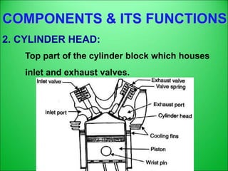 COMPONENTS & ITS FUNCTIONS
2. CYLINDER HEAD:
Top part of the cylinder block which houses
inlet and exhaust valves.
 