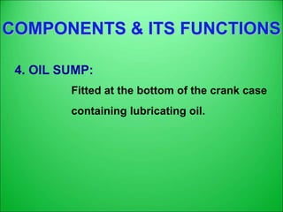 COMPONENTS & ITS FUNCTIONS
4. OIL SUMP:
Fitted at the bottom of the crank case
containing lubricating oil.
 