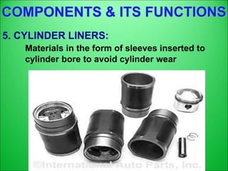 COMPONENTS & ITS FUNCTIONS
5. CYLINDER LINERS:
Materials in the form of sleeves inserted to
cylinder bore to avoid cylinder wear
 