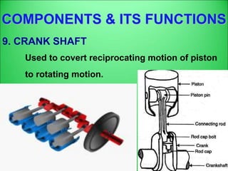 COMPONENTS & ITS FUNCTIONS
9. CRANK SHAFT
Used to covert reciprocating motion of piston
to rotating motion.
 