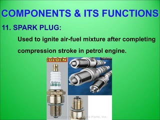 COMPONENTS & ITS FUNCTIONS
11. SPARK PLUG:
Used to ignite air-fuel mixture after completing
compression stroke in petrol engine.
 