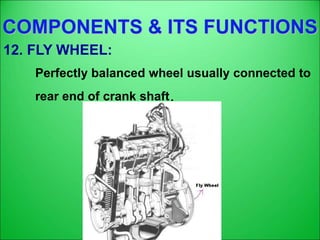 COMPONENTS & ITS FUNCTIONS
12. FLY WHEEL:
Perfectly balanced wheel usually connected to
rear end of crank shaft.
 