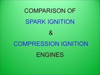 COMPARISON OF
SPARK IGNITION
&
COMPRESSION IGNITION
ENGINES
 