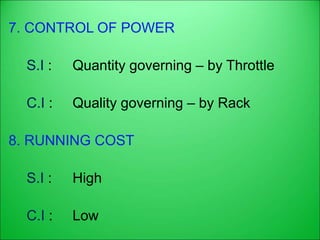 7. CONTROL OF POWER
S.I : Quantity governing – by Throttle
C.I : Quality governing – by Rack
8. RUNNING COST
S.I : High
C.I : Low
 