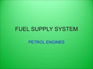 FUEL SUPPLY SYSTEM
PETROL ENGINES
 