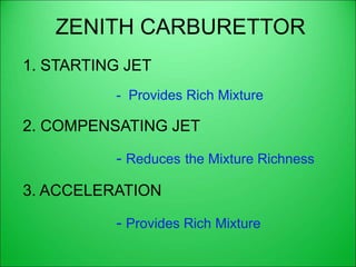 ZENITH CARBURETTOR
1. STARTING JET
- Provides Rich Mixture
2. COMPENSATING JET
- Reduces the Mixture Richness
3. ACCELERATION
- Provides Rich Mixture
 
