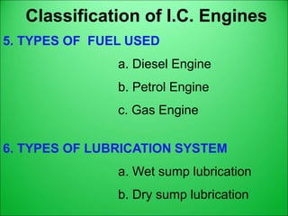 Classification of I.C. Engines
5. TYPES OF FUEL USED
a. Diesel Engine
b. Petrol Engine
c. Gas Engine
6. TYPES OF LUBRICATION SYSTEM
a. Wet sump lubrication
b. Dry sump lubrication
 