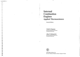 ••
••••
Internal
Combustion
Engines
Applied Thermosciences
Second Edition
Colin R. Ferguson
Mt'c/ulllical En!;inun'ng Department
Cn/nmdn Stalt' Univusiry
Allan T. Kirkpatrick
I-ft'r.hnllicnf En}:int't'riIlK Dt'fmr1nrt'nl
Cn/nr(l(Jo Srnu Unil'u.riIY
John Wiley & Sons. Inc.
Nell' York I Clzicllt'.flU / lVt'inJU'im I nrisbWlt' / Sifl!:(/I'0rt / Tomnto
Scanned by: A. Ansari
 