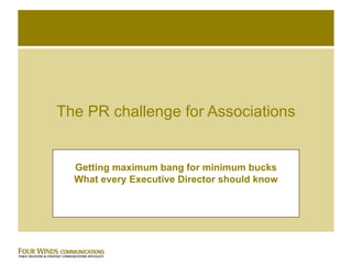 The PR challenge for Associations Getting maximum bang for minimum bucks What every Executive Director should know 