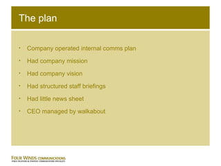 The plan Company operated internal comms plan Had company mission Had company vision Had structured staff briefings Had little news sheet CEO managed by walkabout 