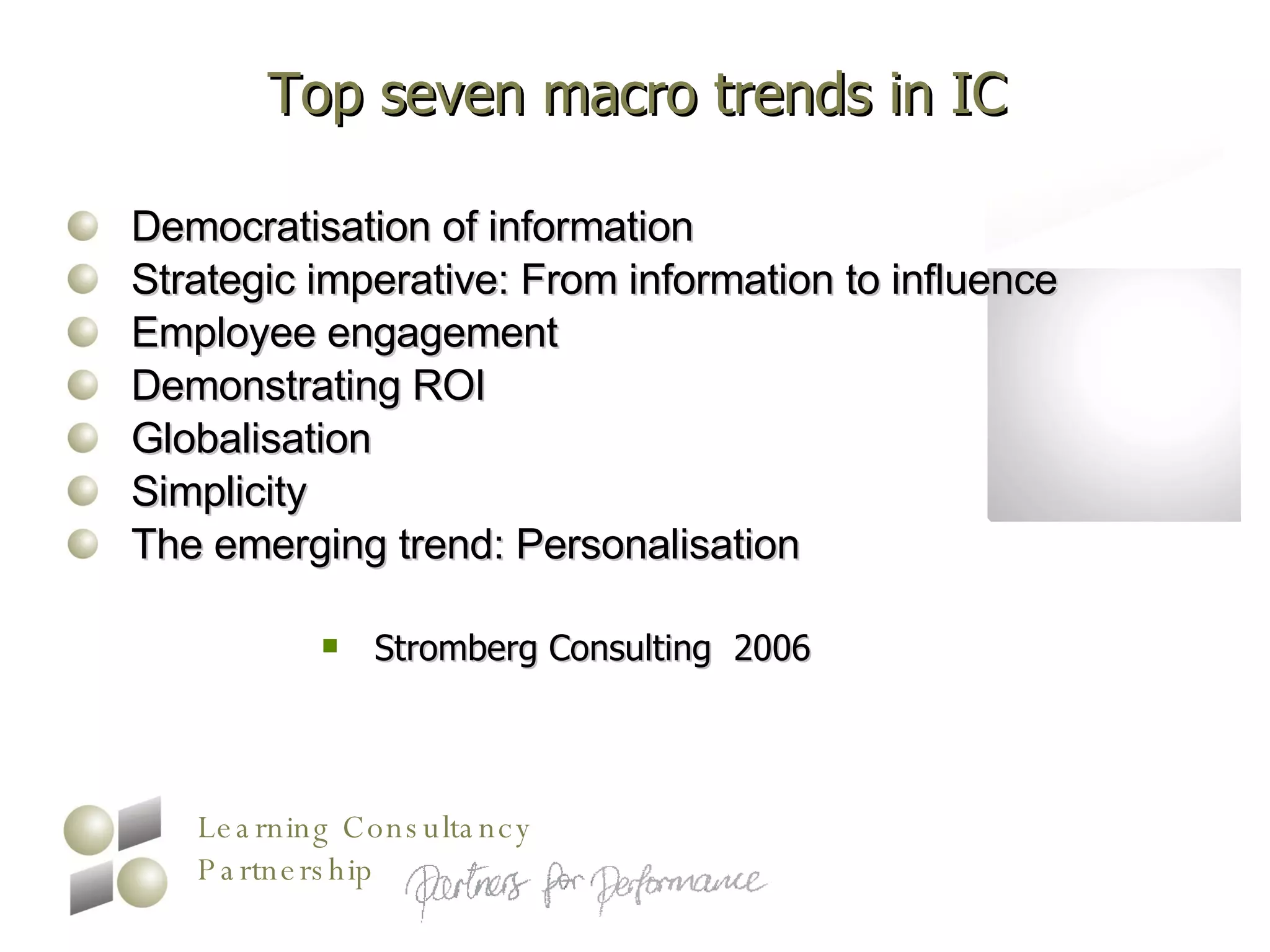 Top seven macro trends in IC Democratisation of information  Strategic imperative: From information to influence  Employee engagement  Demonstrating ROI  Globalisation  Simplicity  The emerging trend: Personalisation Stromberg Consulting  2006 