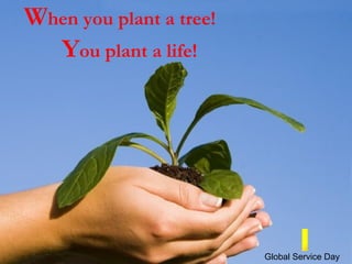 W hen you plant a tree! Y ou plant a life! I Global Service Day 