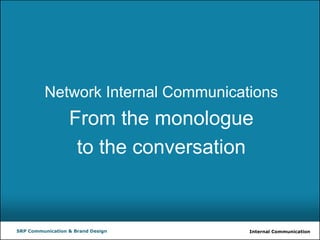 Internal CommunicationSRP Communication & Brand Design
Network Internal Communications
From the monologue
to the conversation
 