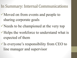 In Summary: Internal Communications
Moved on from events and people to
sharing corporate goals
Needs to be championed at the very top
Helps the workforce to understand what is
expected of them
Is everyone’s responsibility from CEO to
line manager and supervisor
 