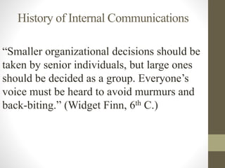 History of Internal Communications
“Smaller organizational decisions should be
taken by senior individuals, but large ones
should be decided as a group. Everyone’s
voice must be heard to avoid murmurs and
back-biting.” (Widget Finn, 6th C.)
 