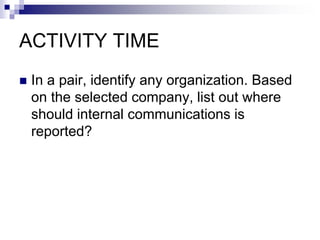 ACTIVITY TIME
 In a pair, identify any organization. Based
on the selected company, list out where
should internal communications is
reported?
 