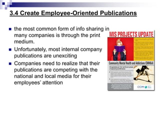 3.4 Create Employee-Oriented Publications
 the most common form of info sharing in
many companies is through the print
medium.
 Unfortunately, most internal company
publications are unexciting
 Companies need to realize that their
publications are competing with the
national and local media for their
employees’ attention
 