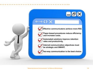 “Mastering Internal Communication” by Rebecca Whittenberger 35
Effective communicators achieve more ROI.
Paper-based procedures reduce efficiency
and increase costs.
Automated solutions improve retention
rates and productivity.
Internal communication objectives must
be strategic and SMART.
Two-way communication is the best choice.
 
