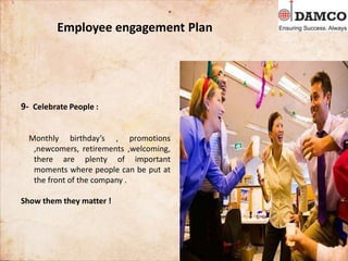 Employee engagement Plan
9- Celebrate People :
Monthly birthday’s , promotions
,newcomers, retirements ,welcoming,
there are plenty of important
moments where people can be put at
the front of the company .
Show them they matter !
 