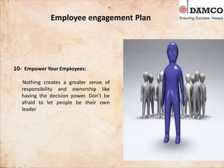 Employee engagement Plan
10- Empower Your Employees:
Nothing creates a greater sense of
responsibility and ownership like
having the decision power. Don’t be
afraid to let people be their own
leader
 
