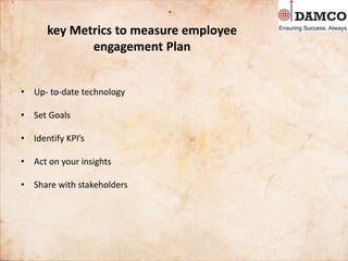 key Metrics to measure employee
engagement Plan
• Up- to-date technology
• Set Goals
• Identify KPI’s
• Act on your insights
• Share with stakeholders
 