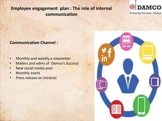 Employee engagement plan : The role of internal
communication
Communication Channel :
• Monthly and weekly e newsletter
• Mailers and edms of Damco’s Success
• New social media post
• Monthly event
• Press release on Intranet
 