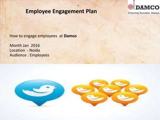 Employee Engagement Plan
How to engage employees at Damco
Month Jan 2016
Location - Noida
Audience : Employees
 