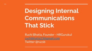 Designing Internal
Communications
That Stick
Ruchi Bhatia, Founder - HRGurukul
ruchibhatia23@gmail.com
Twitter @rucsb
 