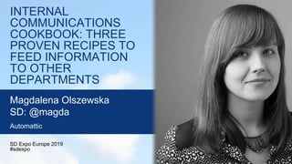 INTERNAL
COMMUNICATIONS
COOKBOOK: THREE
PROVEN RECIPES TO
FEED INFORMATION
TO OTHER
DEPARTMENTS
SD Expo Europe 2019
#sdexpo
Magdalena Olszewska
SD: @magda
Automattic
 