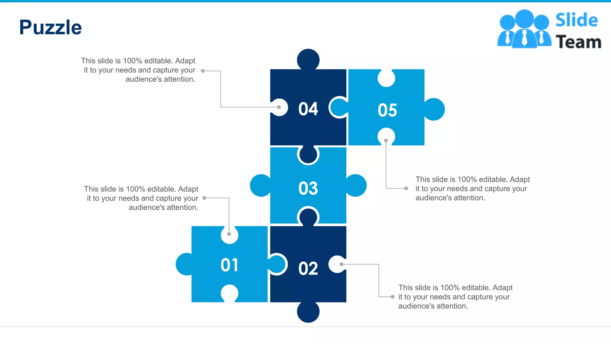 Puzzle
22
04
03
05
02
01
This slide is 100% editable. Adapt
it to your needs and capture your
audience's attention.
This slide is 100% editable. Adapt
it to your needs and capture your
audience's attention.
This slide is 100% editable. Adapt
it to your needs and capture your
audience's attention.
This slide is 100% editable. Adapt
it to your needs and capture your
audience's attention.
 