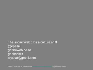 The social Web : It’s a culture shift
@epallai
gettheweb.co.nz
geekchic.it
elyssat@gmail.com
This work is licensed under the Creative Commons Attribution-NonCommercial-NoDerivs 3.0 New Zealand License. .,,
 
