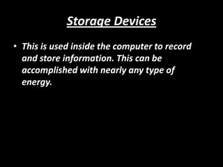 Storage Devices
• This is used inside the computer to record
  and store information. This can be
  accomplished with nearly any type of
  energy.
 