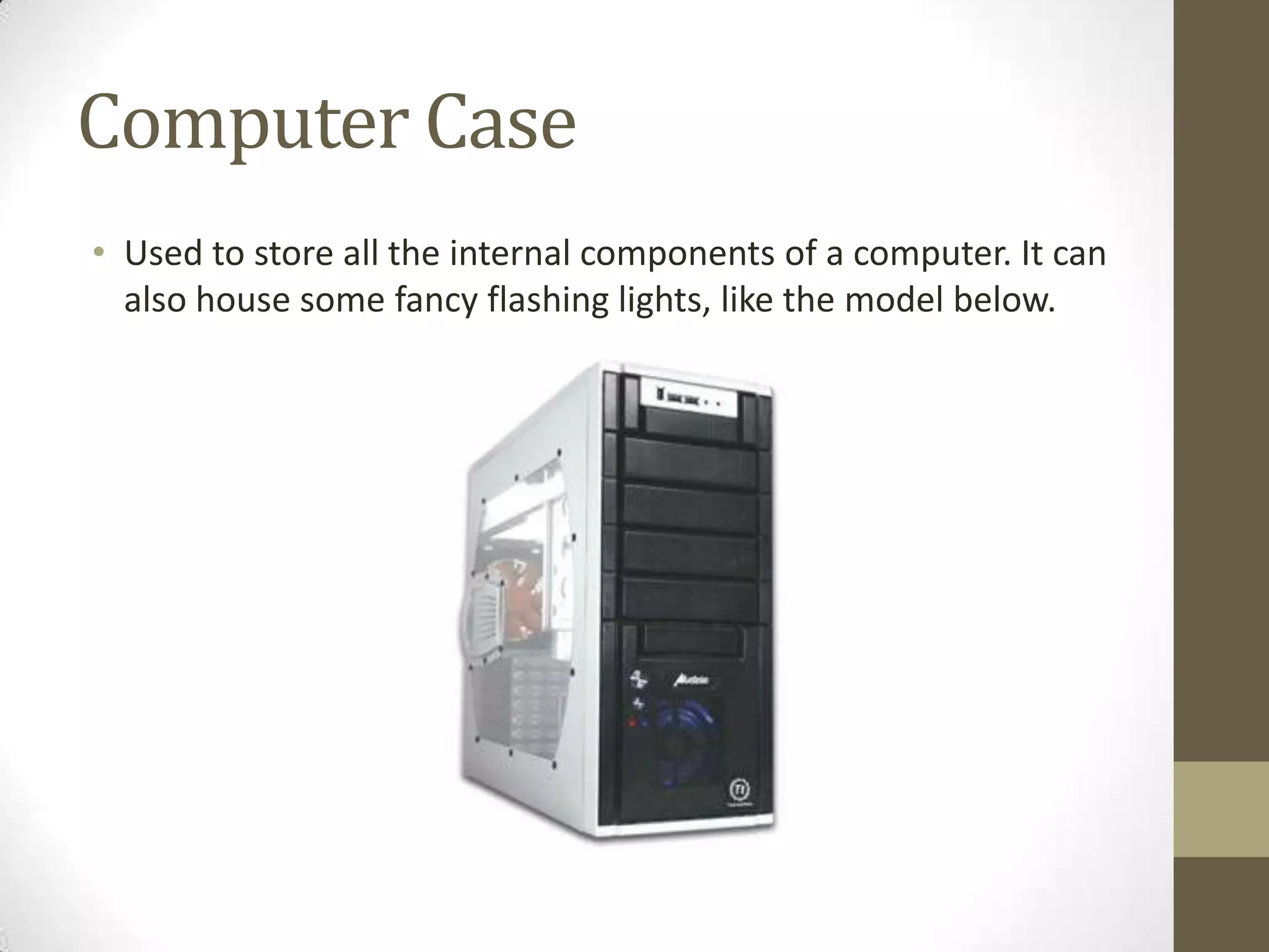 Computer Case
• Used to store all the internal components of a computer. It can
  also house some fancy flashing lights, like the model below.
 