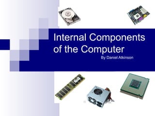 Internal Components
of the Computer
         By Daniel Atkinson
 