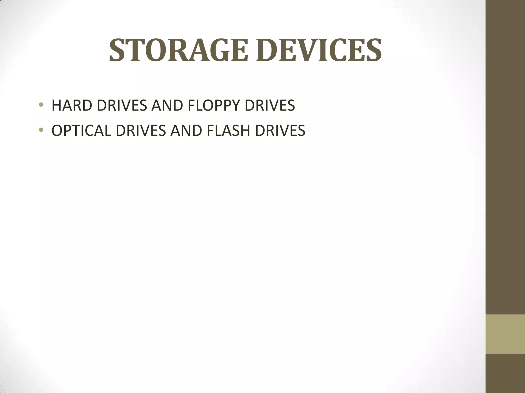 STORAGE DEVICES
• HARD DRIVES AND FLOPPY DRIVES
• OPTICAL DRIVES AND FLASH DRIVES
 