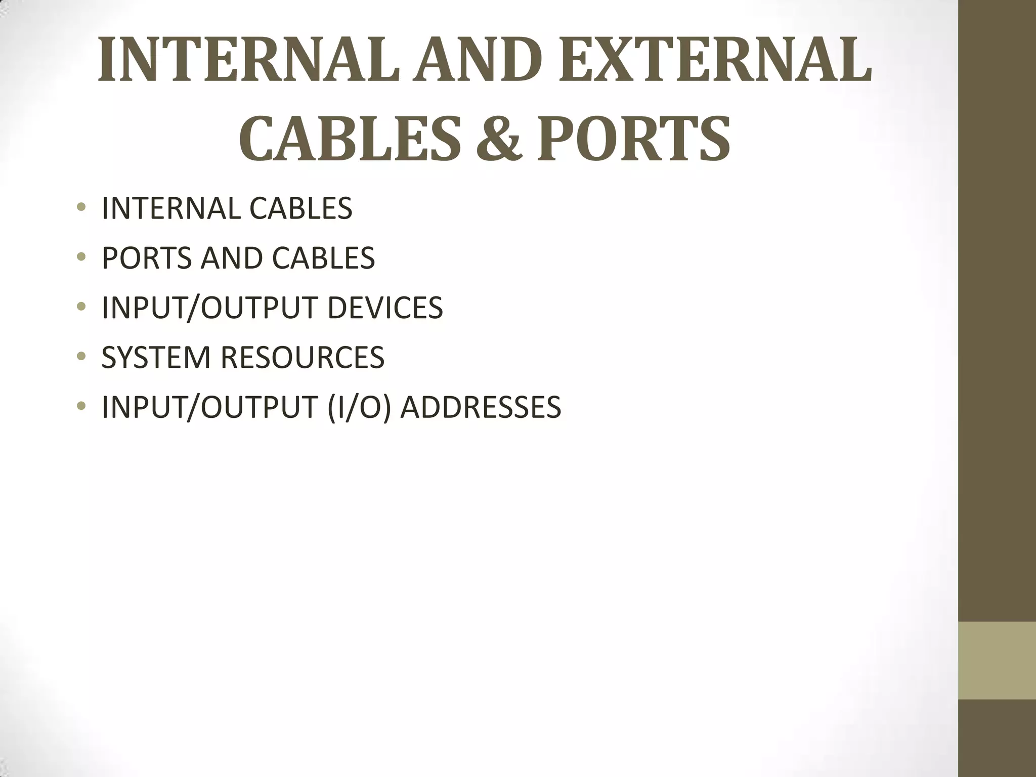 INTERNAL AND EXTERNAL
        CABLES & PORTS
•   INTERNAL CABLES
•   PORTS AND CABLES
•   INPUT/OUTPUT DEVICES
•   SYSTEM RESOURCES
•   INPUT/OUTPUT (I/O) ADDRESSES
 