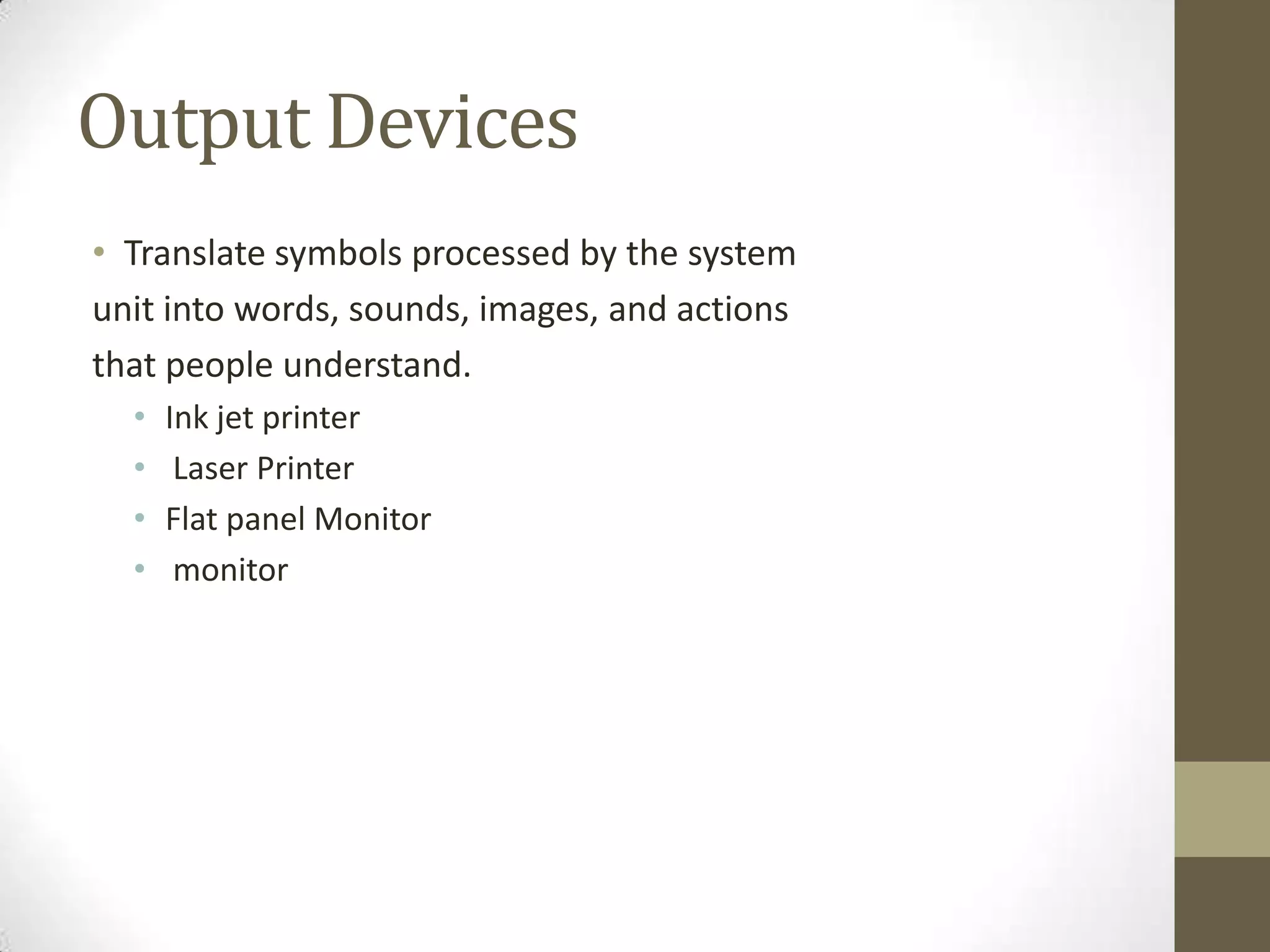 Output Devices
• Translate symbols processed by the system
unit into words, sounds, images, and actions
that people understand.
  •   Ink jet printer
  •    Laser Printer
  •   Flat panel Monitor
  •    monitor
 