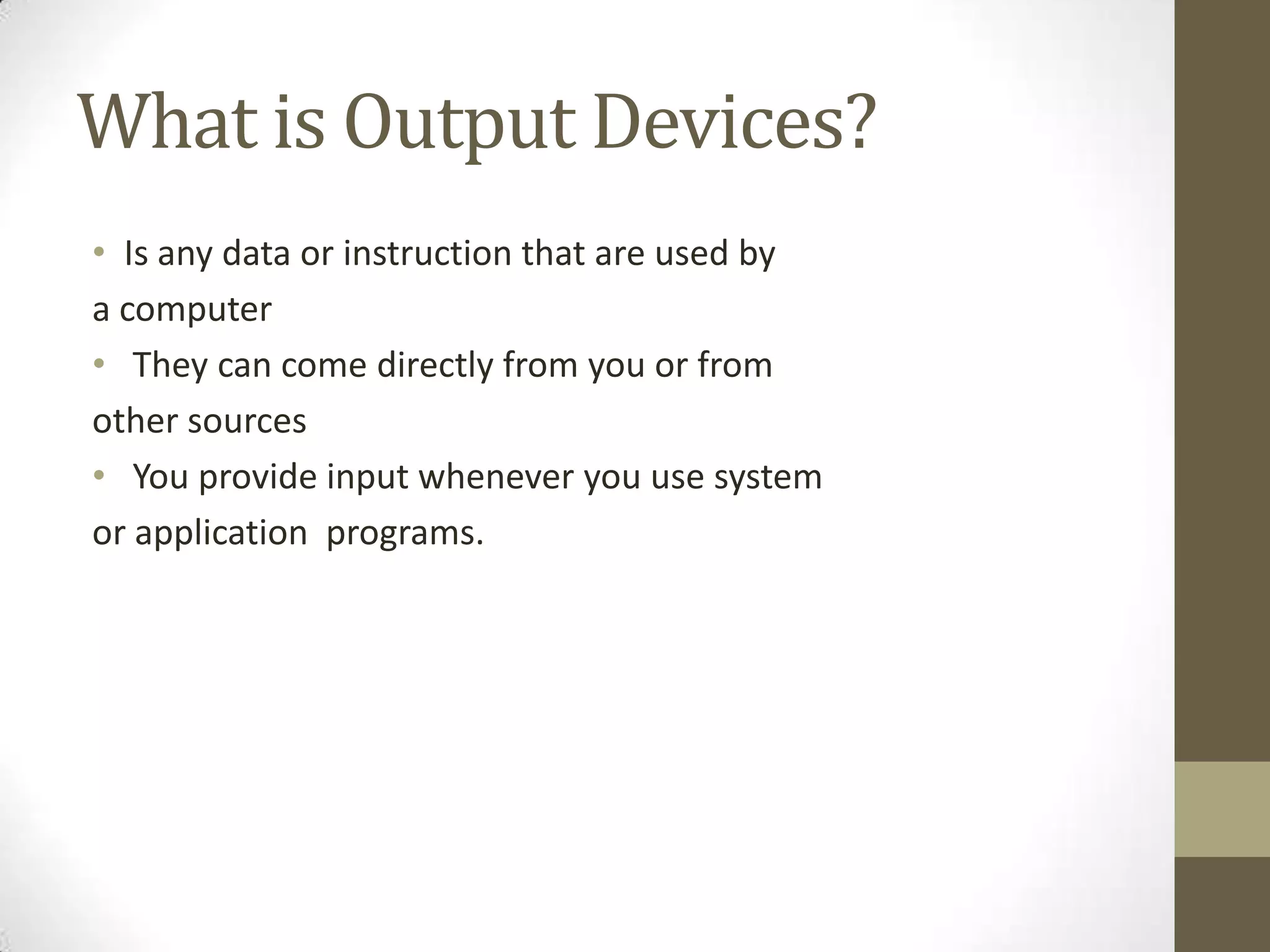 What is Output Devices?
• Is any data or instruction that are used by
a computer
• They can come directly from you or from
other sources
• You provide input whenever you use system
or application programs.
 