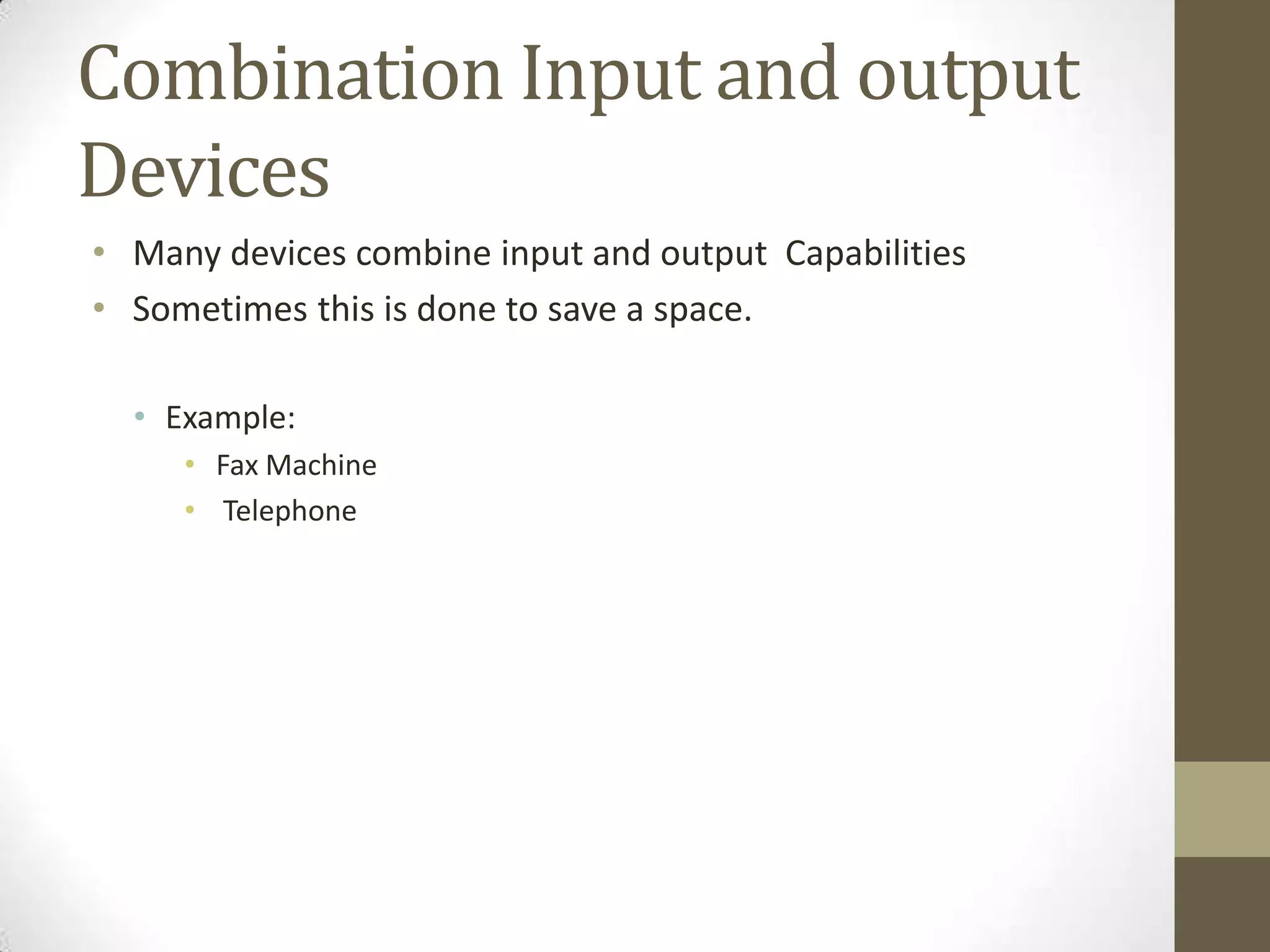 Combination Input and output
Devices
• Many devices combine input and output Capabilities
• Sometimes this is done to save a space.

  • Example:
     • Fax Machine
     • Telephone
 