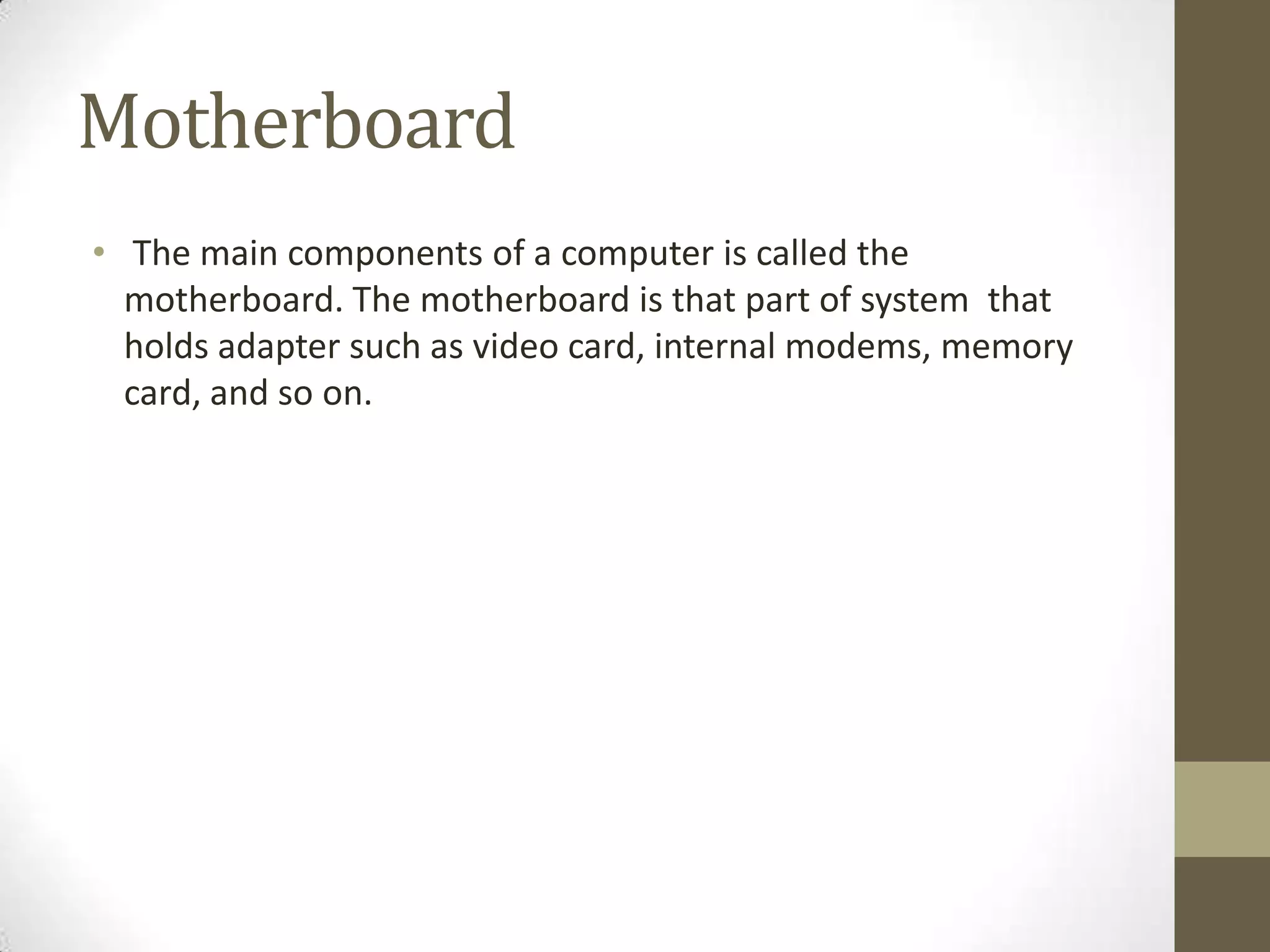 Motherboard
• The main components of a computer is called the
  motherboard. The motherboard is that part of system that
  holds adapter such as video card, internal modems, memory
  card, and so on.
 