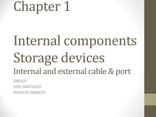 Chapter 1

Internal components
Storage devices
Internal and external cable & port
GROUP:
JOEL SANTIAGO
ROGELIO IGNACIO
 