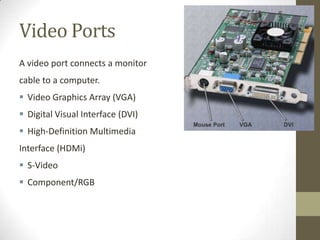 Video Ports
A video port connects a monitor
cable to a computer.
 Video Graphics Array (VGA)
 Digital Visual Interface (DVI)
 High-Definition Multimedia
Interface (HDMi)
 S-Video
 Component/RGB
 
