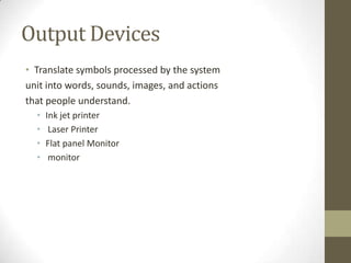 Output Devices
• Translate symbols processed by the system
unit into words, sounds, images, and actions
that people understand.
  •   Ink jet printer
  •    Laser Printer
  •   Flat panel Monitor
  •    monitor
 