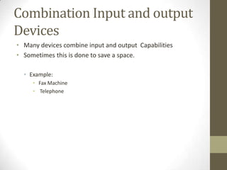 Combination Input and output
Devices
• Many devices combine input and output Capabilities
• Sometimes this is done to save a space.

  • Example:
     • Fax Machine
     • Telephone
 