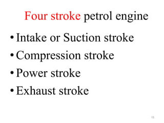 Four stroke petrol engine
•Intake or Suction stroke
•Compression stroke
•Power stroke
•Exhaust stroke
15
 