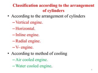 Classification according to the arrangement
of cylinders
• According to the arrangement of cylinders
–Vertical engine.
–Horizontal.
–Inline engine.
–Radial engine.
–V- engine.
• According to method of cooling
–Air cooled engine.
–Water cooled engine.
8
 